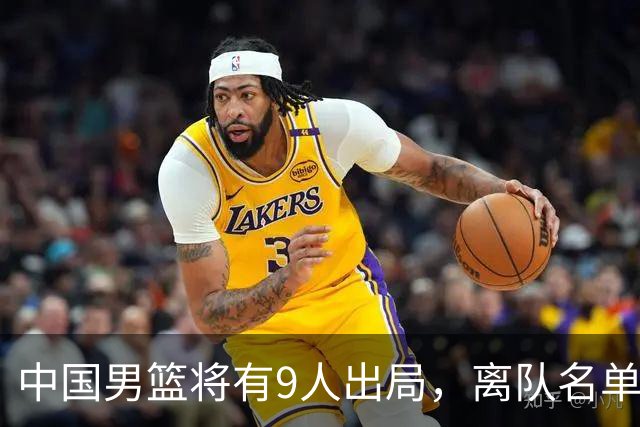 中国男篮将有9人出局，离队名单呼之欲出：北京、广东各1人