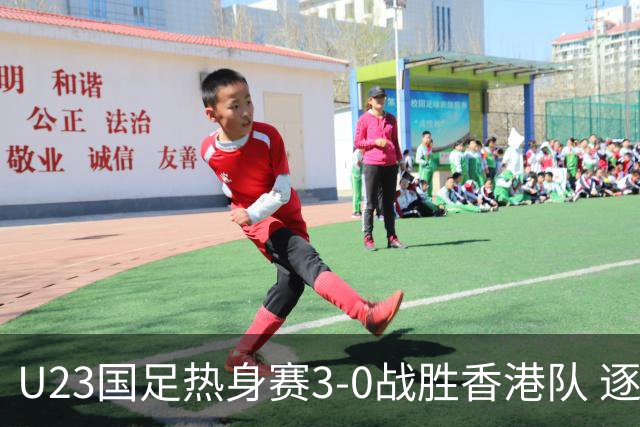 U23国足热身赛3-0战胜香港队 逐梦之路展现希望的光芒